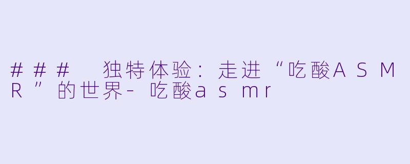 ### 独特体验：走进“吃酸ASMR”的世界-吃酸asmr