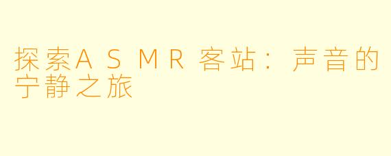 探索ASMR客站:声音的宁静之旅