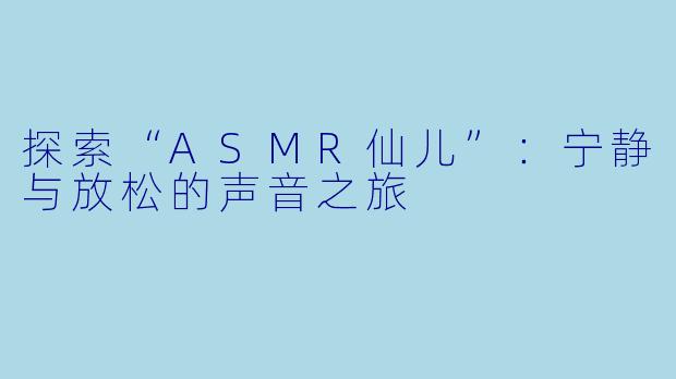 探索“ASMR仙儿”:宁静与放松的声音之旅