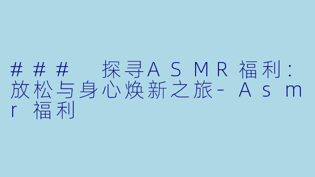 ### 探寻ASMR福利：放松与身心焕新之旅-Asmr福利