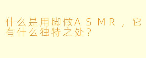 什么是用脚做ASMR,它有什么独特之处?