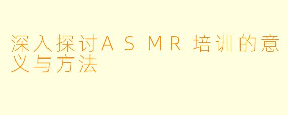 深入探讨ASMR培训的意义与方法