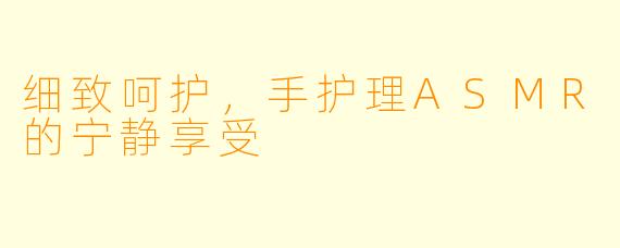 细致呵护，手护理ASMR的宁静享受