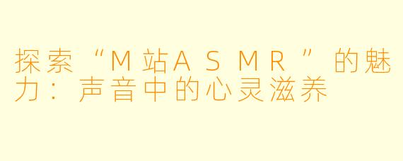 探索“M站ASMR”的魅力：声音中的心灵滋养