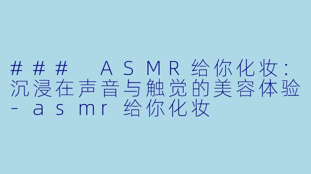### ASMR给你化妆：沉浸在声音与触觉的美容体验-asmr给你化妆