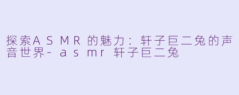 探索ASMR的魅力：轩子巨二兔的声音世界-asmr轩子巨二兔