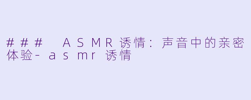 ### ASMR诱情：声音中的亲密体验-asmr诱情