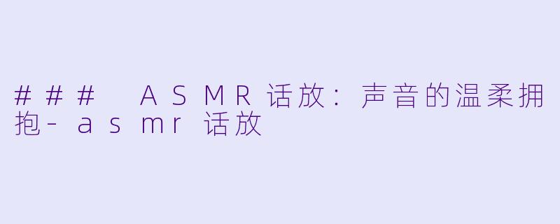 ### ASMR话放：声音的温柔拥抱-asmr话放