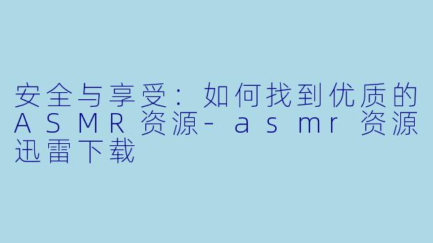 安全与享受:如何找到优质的ASMR资源