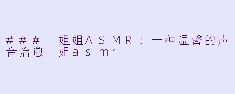 ### 姐姐ASMR:一种温馨的声音治愈
