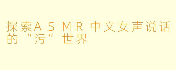 探索ASMR中文女声说话的“污”世界