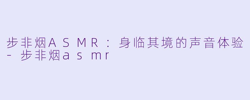 步非烟ASMR:身临其境的声音体验
