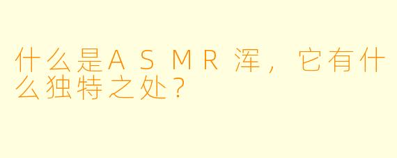 什么是ASMR浑,它有什么独特之处?