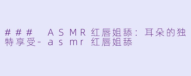 ### ASMR红唇姐舔：耳朵的独特享受-asmr红唇姐舔