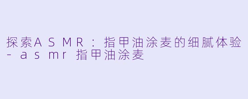 探索ASMR：指甲油涂麦的细腻体验-asmr指甲油涂麦