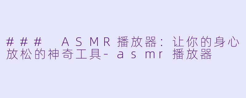 ### ASMR播放器：让你的身心放松的神奇工具-asmr播放器