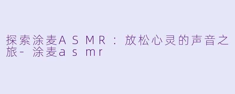 探索涂麦ASMR：放松心灵的声音之旅-涂麦asmr