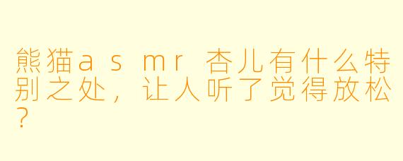 熊猫asmr杏儿有什么特别之处，让人听了觉得放松？