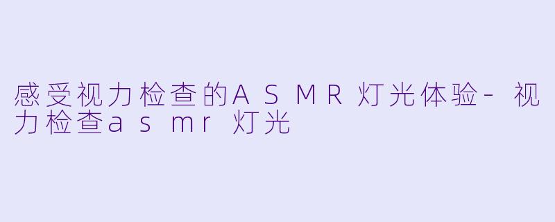 感受视力检查的ASMR灯光体验-视力检查asmr灯光