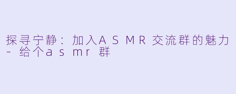 探寻宁静：加入ASMR交流群的魅力-给个asmr群