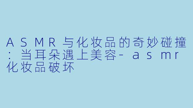 ASMR与化妆品的奇妙碰撞：当耳朵遇上美容-asmr化妆品破坏