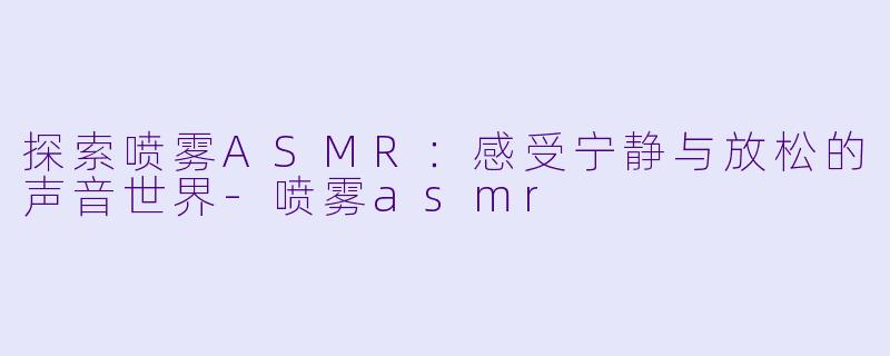 探索喷雾ASMR:感受宁静与放松的声音世界