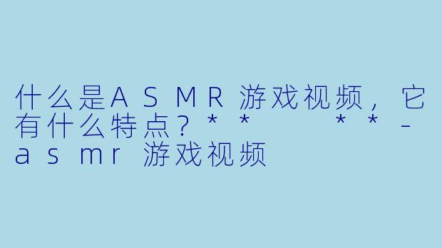 什么是ASMR游戏视频,它有什么特点?** **