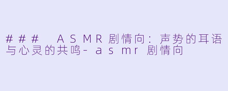 ### ASMR剧情向：声势的耳语与心灵的共鸣-asmr剧情向