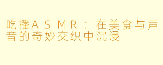 吃播ASMR：在美食与声音的奇妙交织中沉浸
