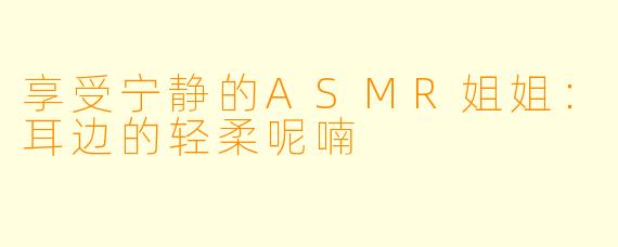 享受宁静的ASMR姐姐：耳边的轻柔呢喃