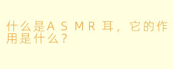 什么是ASMR耳,它的作用是什么?