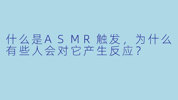 什么是ASMR触发,为什么有些人会对它产生反应?