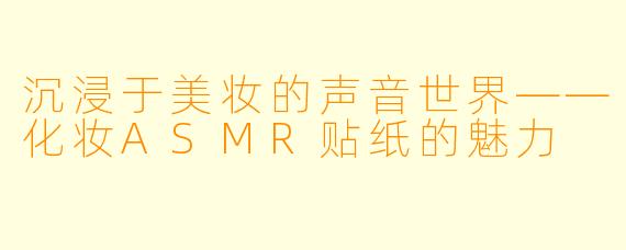 沉浸于美妆的声音世界——化妆ASMR贴纸的魅力