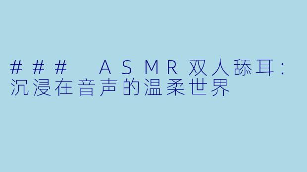 ### ASMR双人舔耳：沉浸在音声的温柔世界