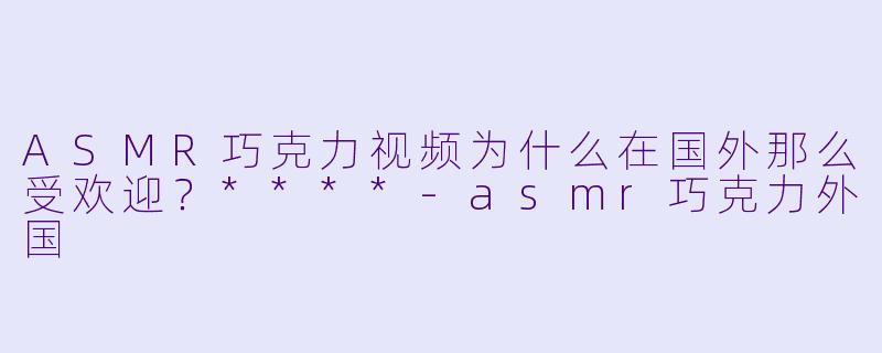 ASMR巧克力视频为什么在国外那么受欢迎?****
