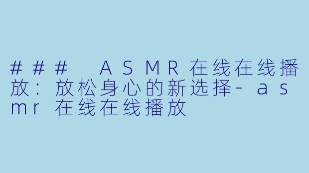 ### ASMR在线在线播放：放松身心的新选择-asmr在线在线播放