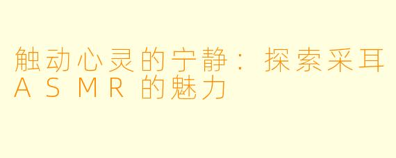 触动心灵的宁静:探索采耳ASMR的魅力