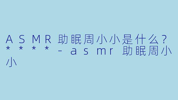 ASMR助眠周小小是什么?****