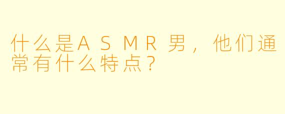 什么是ASMR男,他们通常有什么特点?