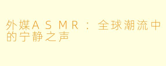 外媒ASMR:全球潮流中的宁静之声
