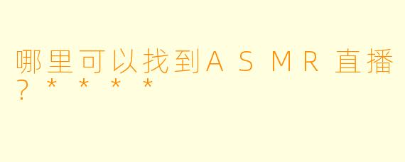 哪里可以找到ASMR直播？****
