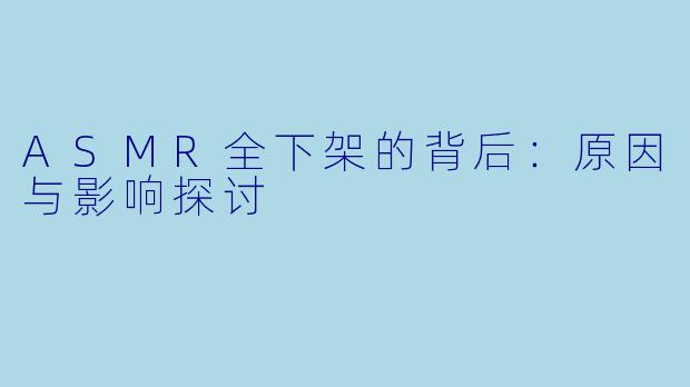 ASMR全下架的背后：原因与影响探讨