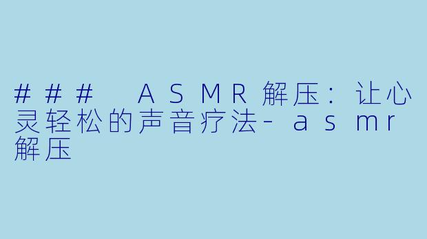 ### ASMR解压：让心灵轻松的声音疗法-asmr解压