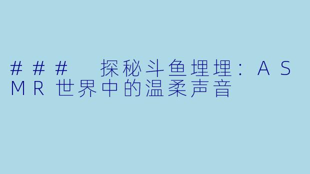 ### 探秘斗鱼埋埋：ASMR世界中的温柔声音