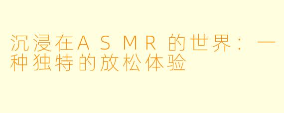 沉浸在ASMR的世界：一种独特的放松体验