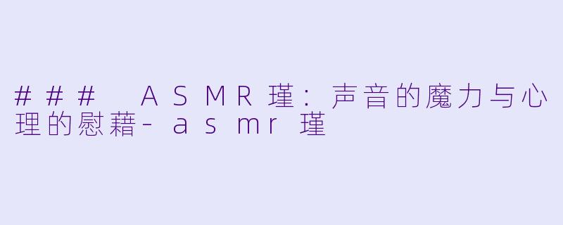 ### ASMR瑾：声音的魔力与心理的慰藉-asmr瑾