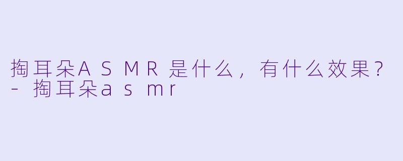 掏耳朵ASMR是什么，有什么效果？