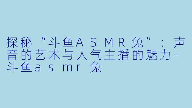 探秘“斗鱼ASMR兔”:声音的艺术与人气主播的魅力
