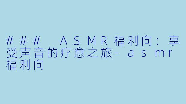 ### ASMR福利向:享受声音的疗愈之旅
