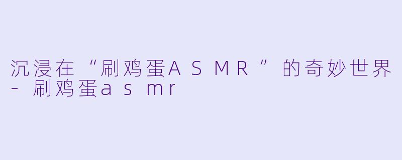 沉浸在“刷鸡蛋ASMR”的奇妙世界-刷鸡蛋asmr